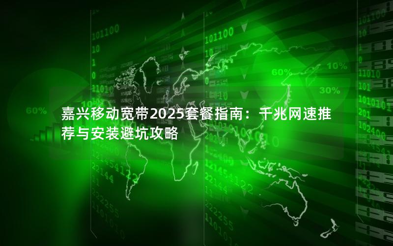 嘉兴移动宽带2025套餐指南：千兆网速推荐与安装避坑攻略