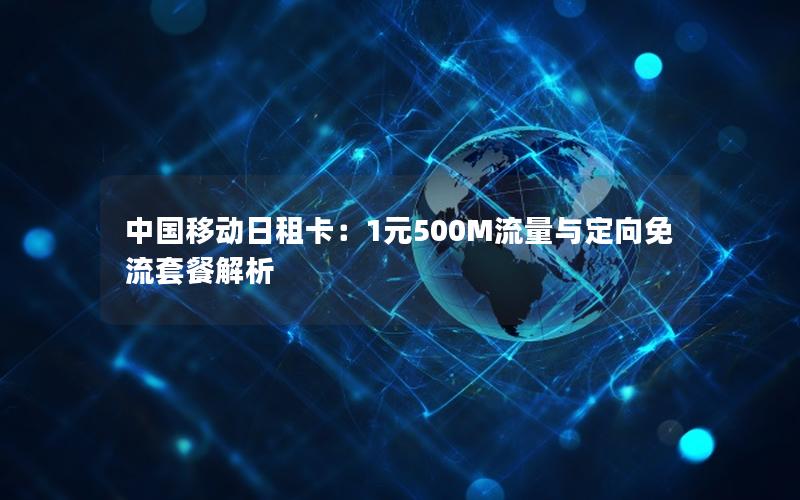 中国移动日租卡：1元500M流量与定向免流套餐解析