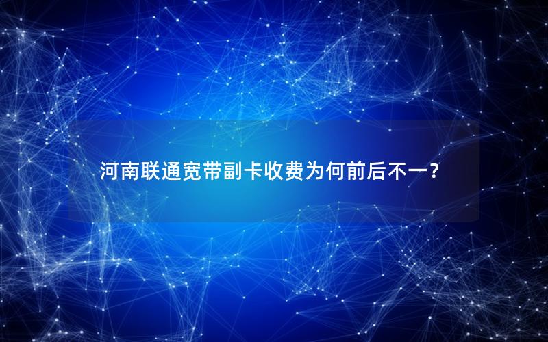 河南联通宽带副卡收费为何前后不一？