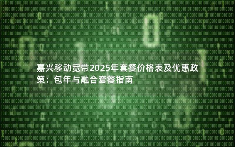 嘉兴移动宽带2025年套餐价格表及优惠政策：包年与融合套餐指南