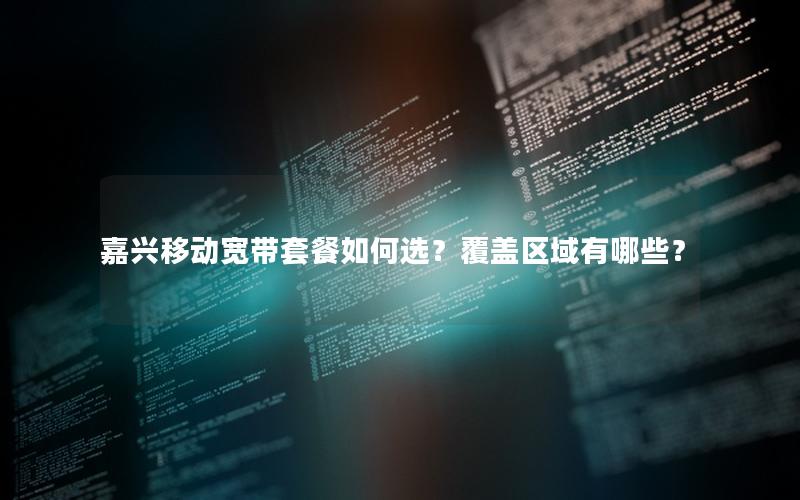嘉兴移动宽带套餐如何选？覆盖区域有哪些？