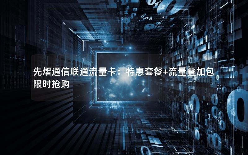 先熠通信联通流量卡：特惠套餐+流量叠加包限时抢购