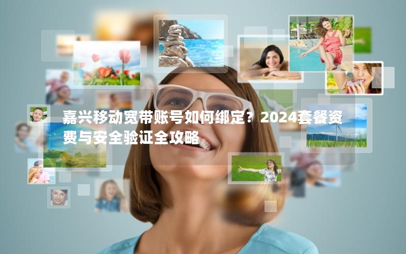 嘉兴移动宽带账号如何绑定？2024套餐资费与安全验证全攻略