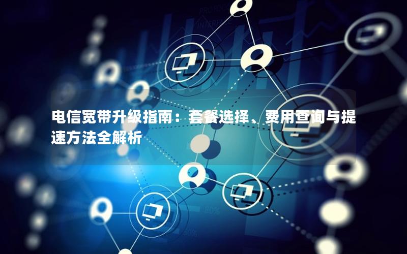 电信宽带升级指南：套餐选择、费用查询与提速方法全解析