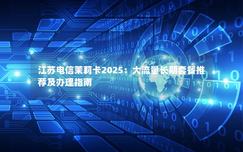 江苏电信茉莉卡2025：大流量长期套餐推荐及办理指南