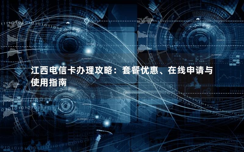 江西电信卡办理攻略：套餐优惠、在线申请与使用指南
