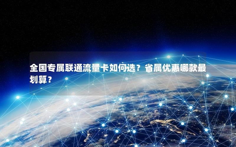 全国专属联通流量卡如何选？省属优惠哪款最划算？