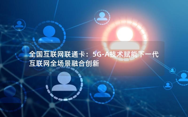 全国互联网联通卡：5G-A技术赋能下一代互联网全场景融合创新