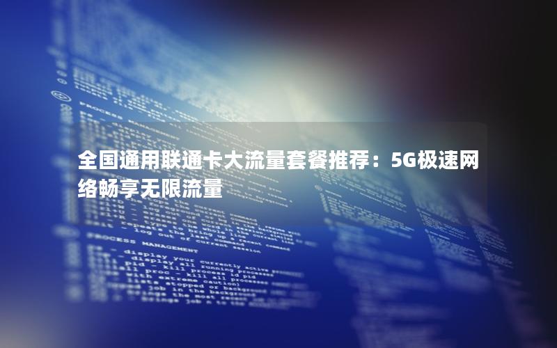 全国通用联通卡大流量套餐推荐：5G极速网络畅享无限流量