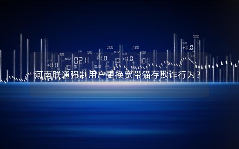 河南联通强制用户更换宽带猫存欺诈行为？