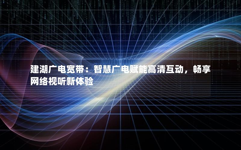 建湖广电宽带：智慧广电赋能高清互动，畅享网络视听新体验