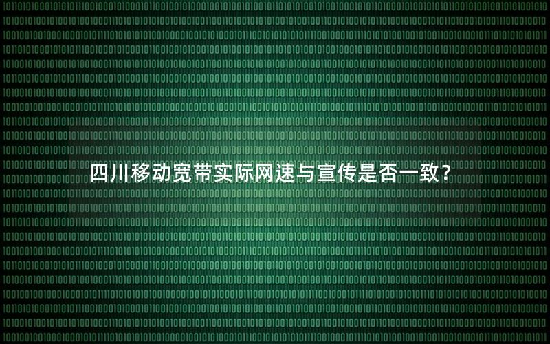 四川移动宽带实际网速与宣传是否一致？