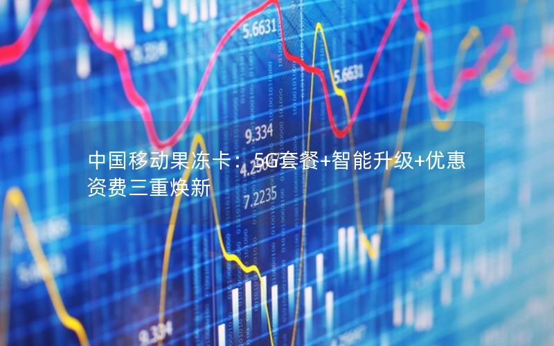 中国移动果冻卡：5G套餐+智能升级+优惠资费三重焕新