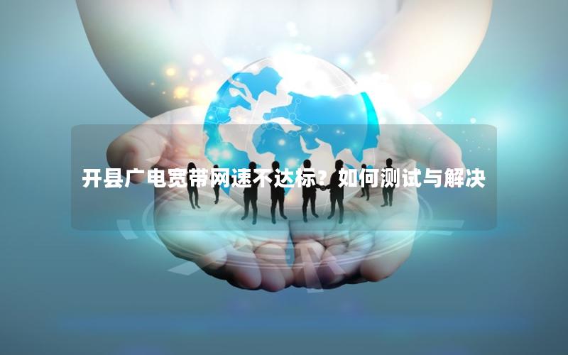 开县广电宽带网速不达标？如何测试与解决