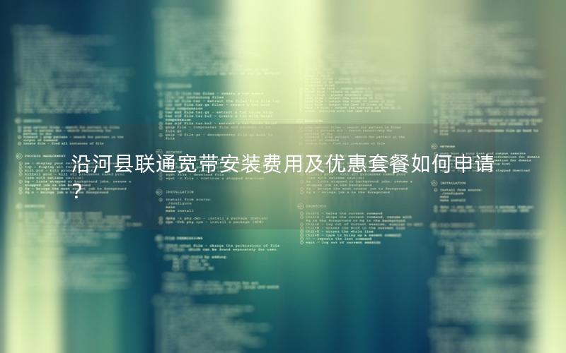 沿河县联通宽带安装费用及优惠套餐如何申请？