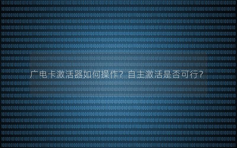 广电卡激活器如何操作？自主激活是否可行？