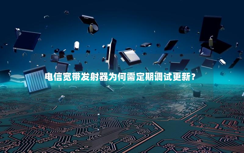 电信宽带发射器为何需定期调试更新？