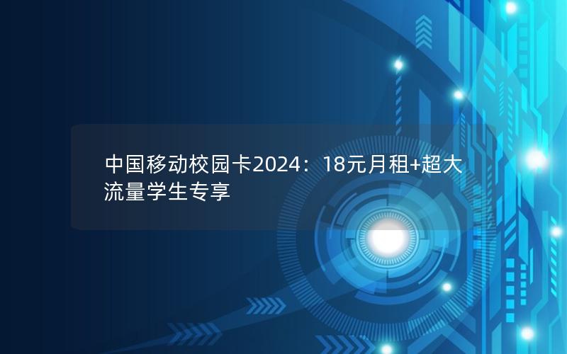 中国移动校园卡2024：18元月租+超大流量学生专享