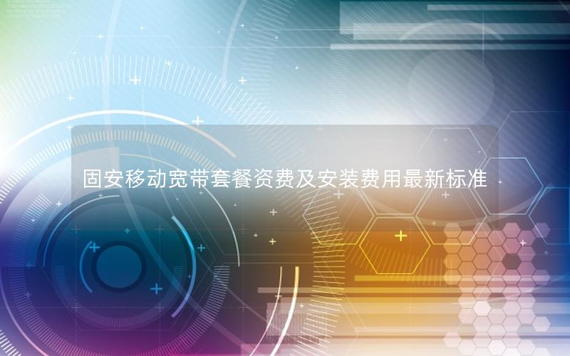 固安移动宽带套餐资费及安装费用最新标准