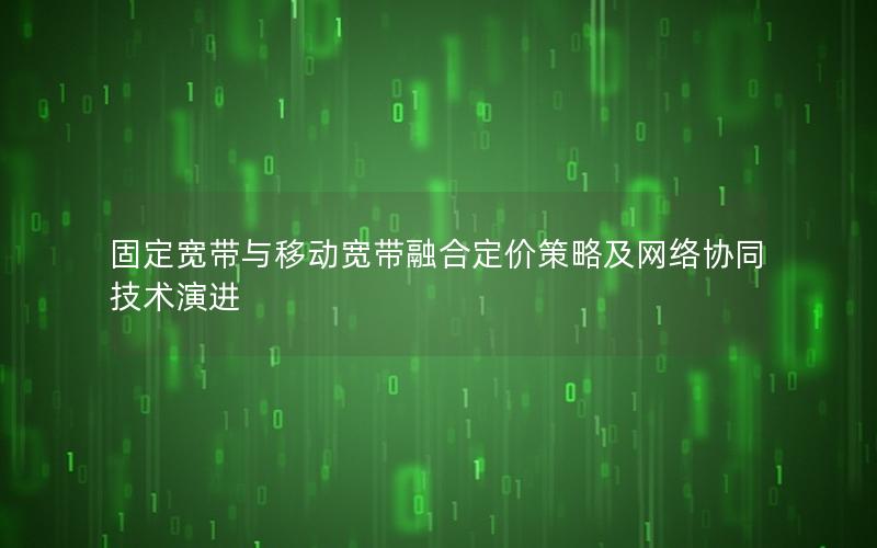 固定宽带与移动宽带融合定价策略及网络协同技术演进