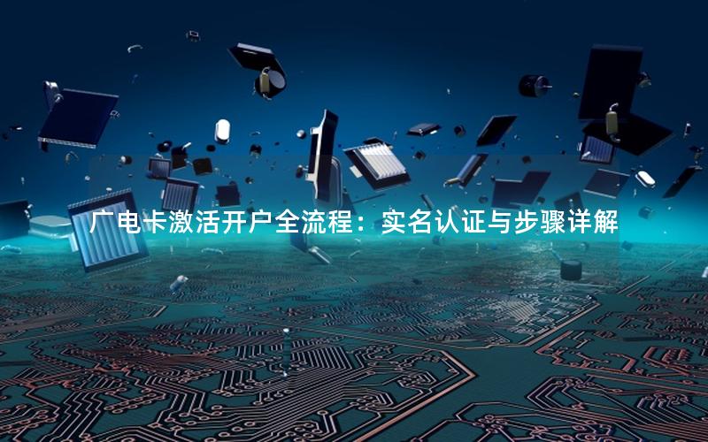 广电卡激活开户全流程：实名认证与步骤详解