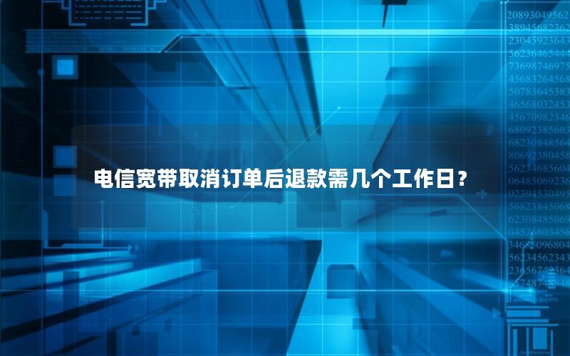 电信宽带取消订单后退款需几个工作日？