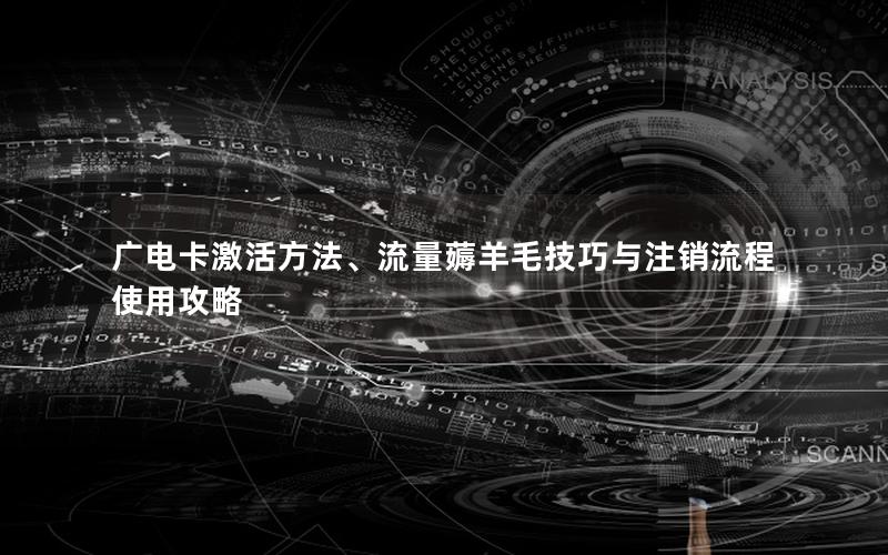 广电卡激活方法、流量薅羊毛技巧与注销流程使用攻略