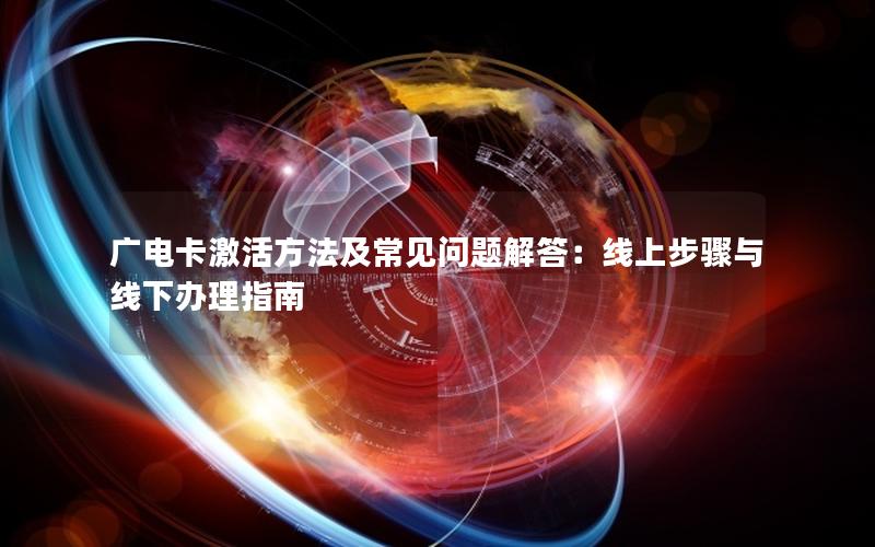广电卡激活方法及常见问题解答：线上步骤与线下办理指南