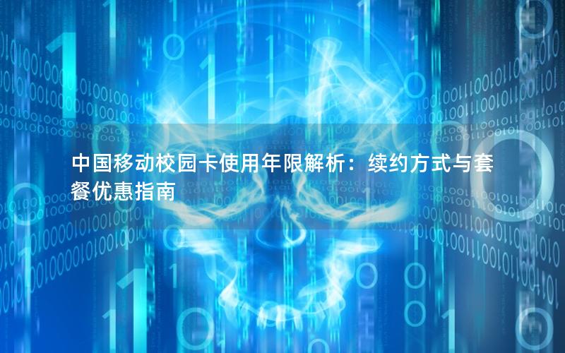 中国移动校园卡使用年限解析：续约方式与套餐优惠指南