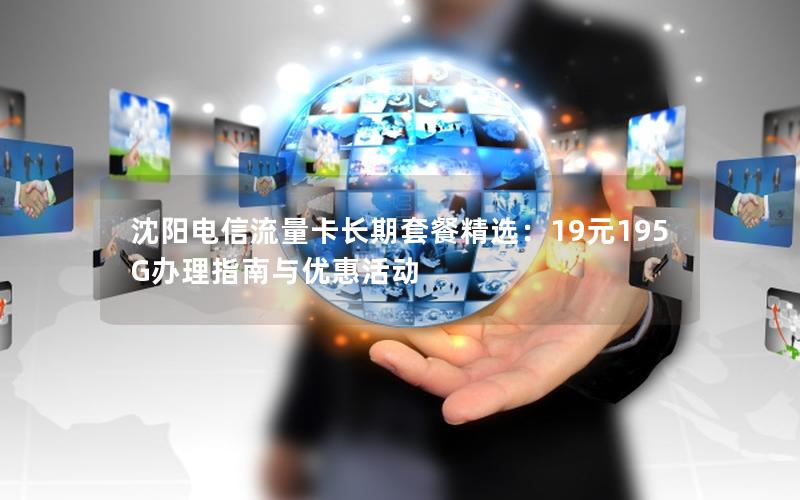 沈阳电信流量卡长期套餐精选：19元195G办理指南与优惠活动