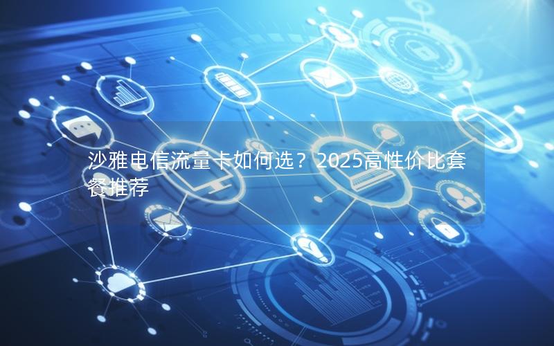 沙雅电信流量卡如何选？2025高性价比套餐推荐