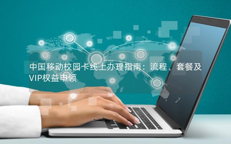中国移动校园卡线上办理指南：流程、套餐及VIP权益申领