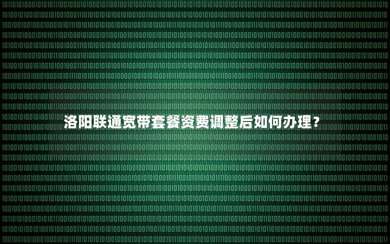 洛阳联通宽带套餐资费调整后如何办理？