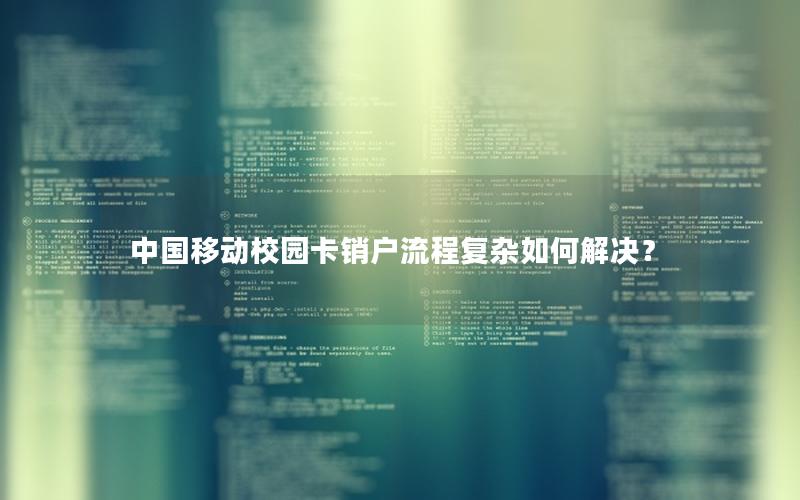 中国移动校园卡销户流程复杂如何解决？