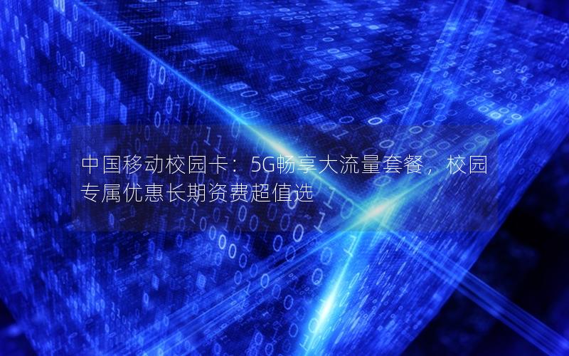中国移动校园卡：5G畅享大流量套餐，校园专属优惠长期资费超值选
