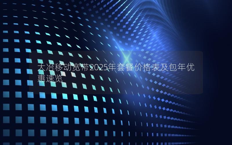 大冶移动宽带2025年套餐价格表及包年优惠速览