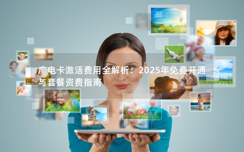 广电卡激活费用全解析：2025年免费开通与套餐资费指南