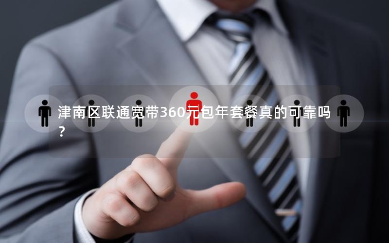 津南区联通宽带360元包年套餐真的可靠吗？
