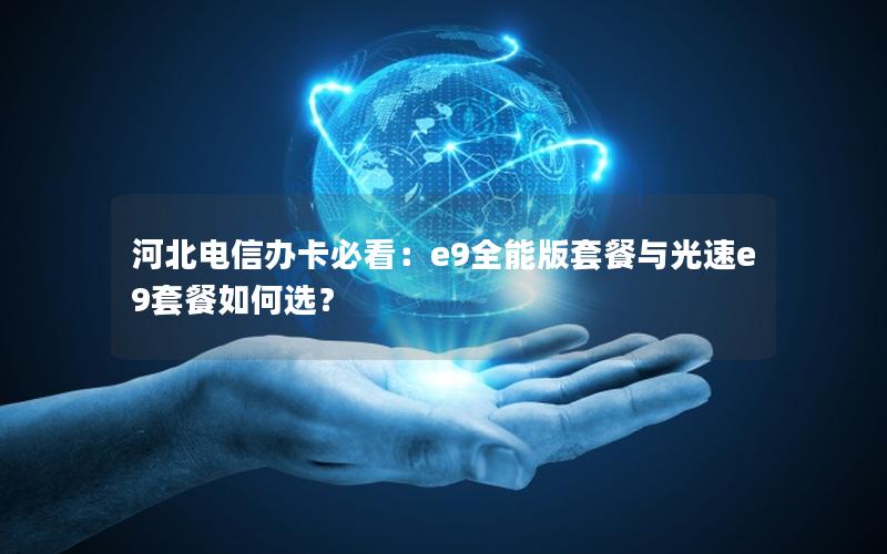 河北电信办卡必看：e9全能版套餐与光速e9套餐如何选？