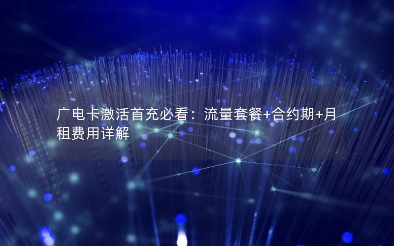 广电卡激活首充必看：流量套餐+合约期+月租费用详解