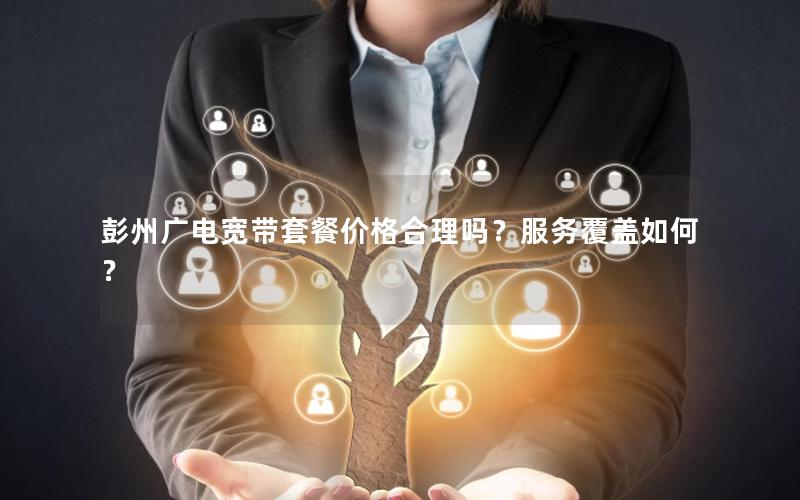 彭州广电宽带套餐价格合理吗？服务覆盖如何？