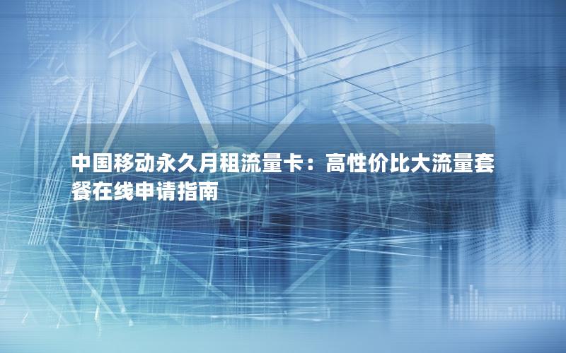 中国移动永久月租流量卡：高性价比大流量套餐在线申请指南
