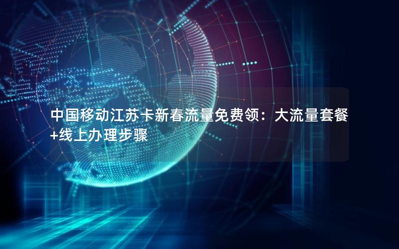 中国移动江苏卡新春流量免费领：大流量套餐+线上办理步骤