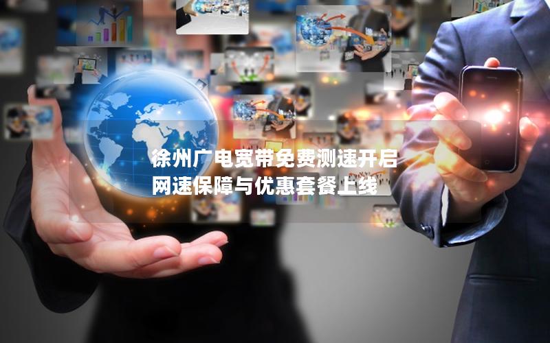 徐州广电宽带免费测速开启 网速保障与优惠套餐上线