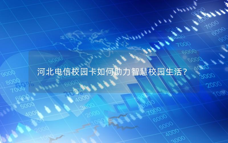 河北电信校园卡如何助力智慧校园生活？