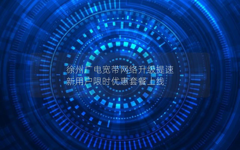 徐州广电宽带网络升级提速 新用户限时优惠套餐上线