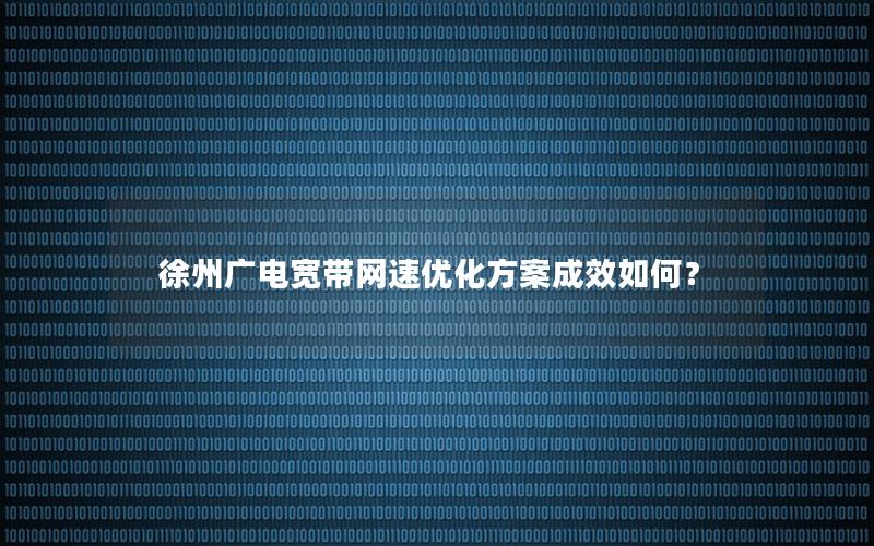 徐州广电宽带网速优化方案成效如何？