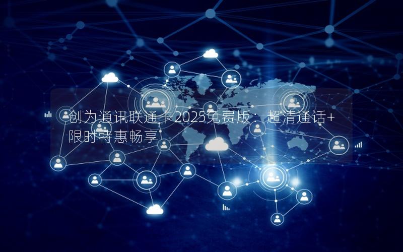 创为通讯联通卡2025免费版：超清通话+限时特惠畅享