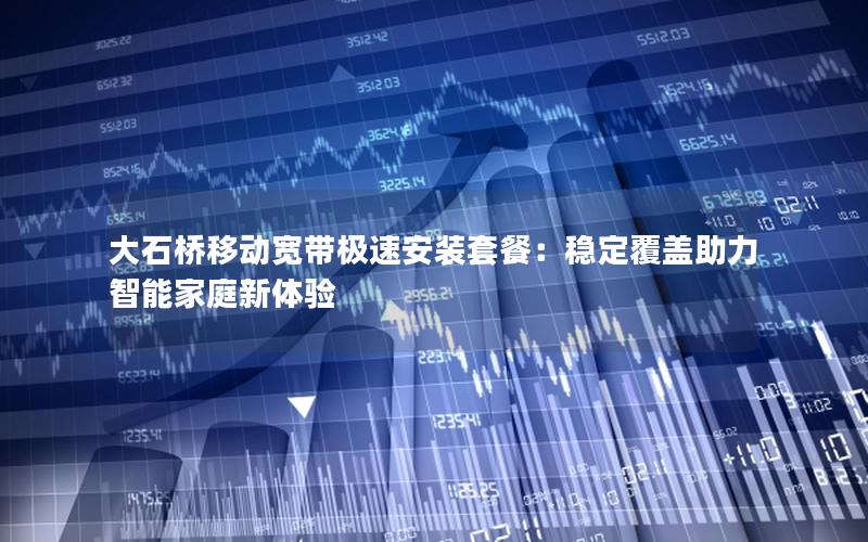 大石桥移动宽带极速安装套餐：稳定覆盖助力智能家庭新体验