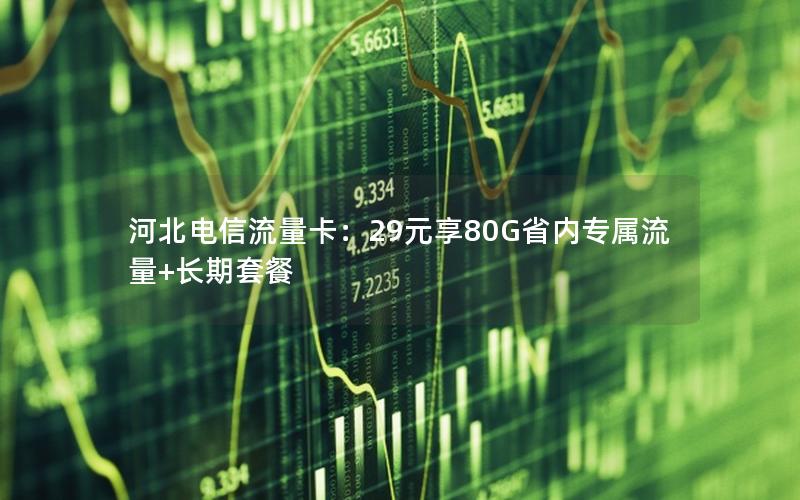 河北电信流量卡：29元享80G省内专属流量+长期套餐